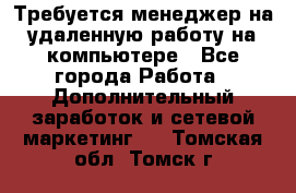 Требуется менеджер на удаленную работу на компьютере - Все города Работа » Дополнительный заработок и сетевой маркетинг   . Томская обл.,Томск г.